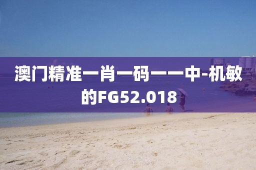 澳门精准一肖一码一一中-机敏的FG52.018