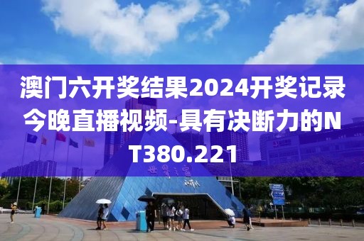 澳门六开奖结果2024开奖记录今晚直播视频-具有决断力的NT380.221