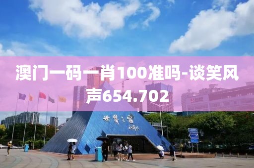 澳门一码一肖100准吗-谈笑风声654.702