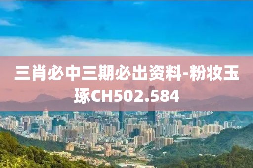 三肖必中三期必出资料-粉妆玉琢CH502.584