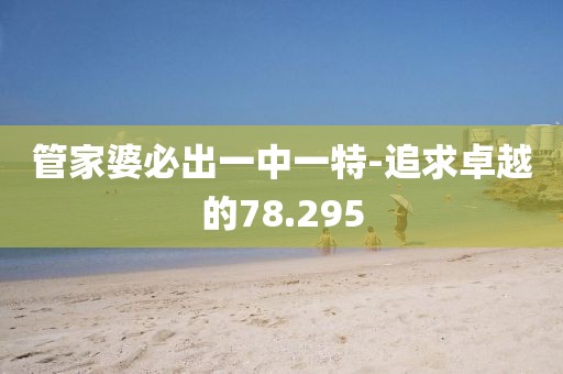 管家婆必出一中一特-追求卓越的78.295