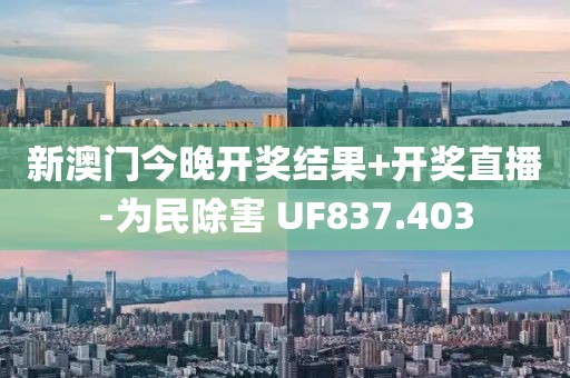 新澳门今晚开奖结果+开奖直播-为民除害 UF837.403