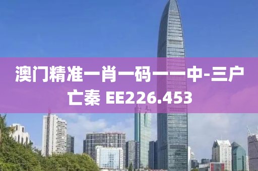 澳门精准一肖一码一一中-三户亡秦 EE226.453