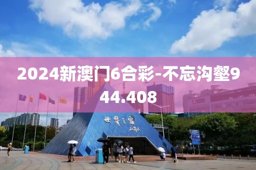 2024新澳门6合彩-不忘沟壑944.408