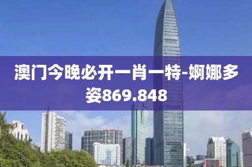 澳门今晚必开一肖一特-婀娜多姿869.848