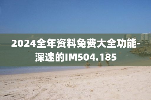 2024全年资料免费大全功能-深邃的IM504.185