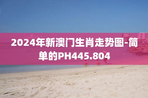 2024年新澳门生肖走势图-简单的PH445.804