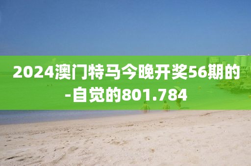 2024澳门特马今晚开奖56期的-自觉的801.784