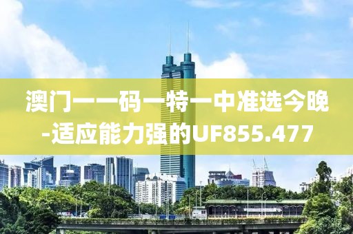 澳门一一码一特一中准选今晚-适应能力强的UF855.477