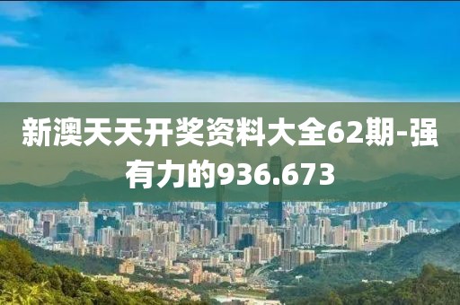 新澳天天开奖资料大全62期-强有力的936.673