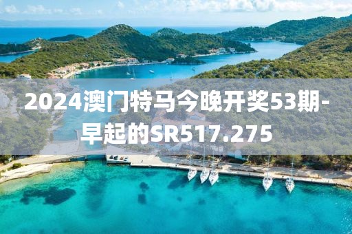 2024澳门特马今晚开奖53期-早起的SR517.275