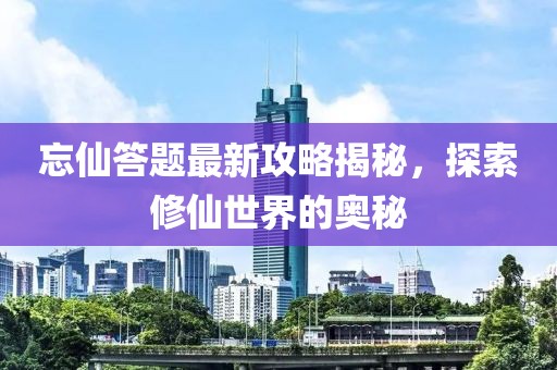 忘仙答题最新攻略揭秘，探索修仙世界的奥秘