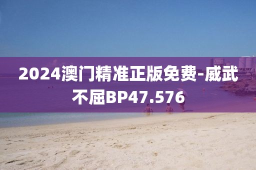 2024澳门精准正版免费-威武不屈BP47.576