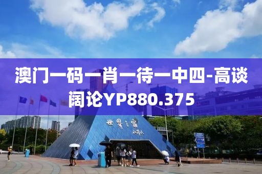 澳门一码一肖一待一中四-高谈阔论YP880.375