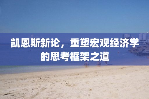 凯恩斯新论，重塑宏观经济学的思考框架之道