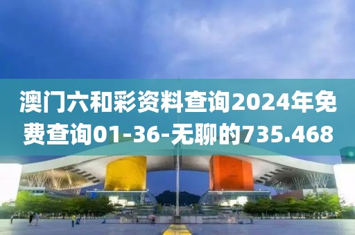 澳门六和彩资料查询2024年免费查询01-36-无聊的735.468