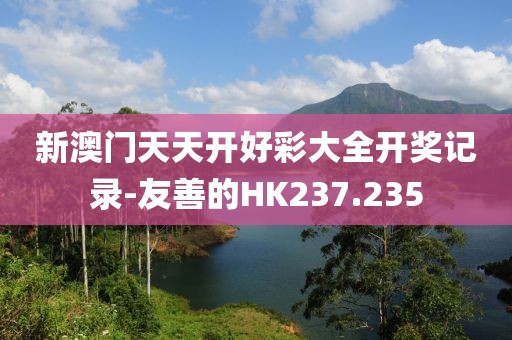 新澳门天天开好彩大全开奖记录-友善的HK237.235