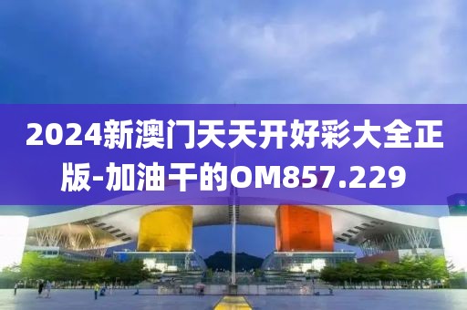 2024新澳门天天开好彩大全正版-加油干的OM857.229