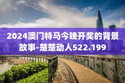 2024澳门特马今晚开奖的背景故事-楚楚动人522.199