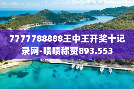 7777788888王中王开奖十记录网-啧啧称赞893.553