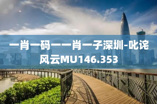 一肖一码一一肖一子深圳-叱诧风云MU146.353