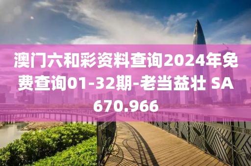 澳门六和彩资料查询2024年免费查询01-32期-老当益壮 SA670.966