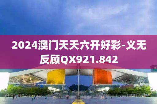 2024澳门天天六开好彩-义无反顾QX921.842