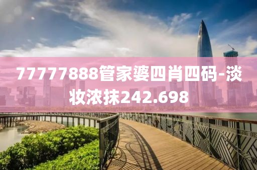 77777888管家婆四肖四码-淡妆浓抹242.698