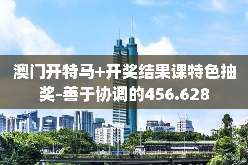 澳门开特马+开奖结果课特色抽奖-善于协调的456.628