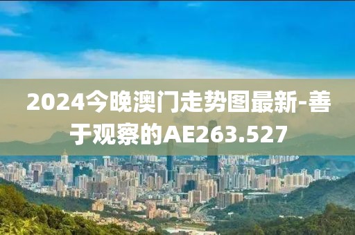 2024今晚澳门走势图最新-善于观察的AE263.527