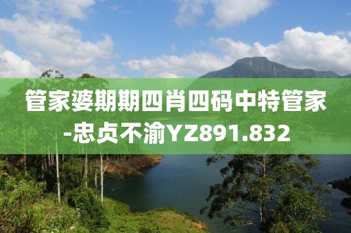 管家婆期期四肖四码中特管家-忠贞不渝YZ891.832