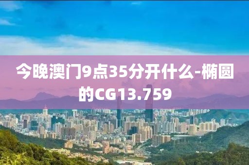 今晚澳门9点35分开什么-椭圆的CG13.759