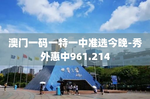 澳门一码一特一中准选今晚-秀外惠中961.214