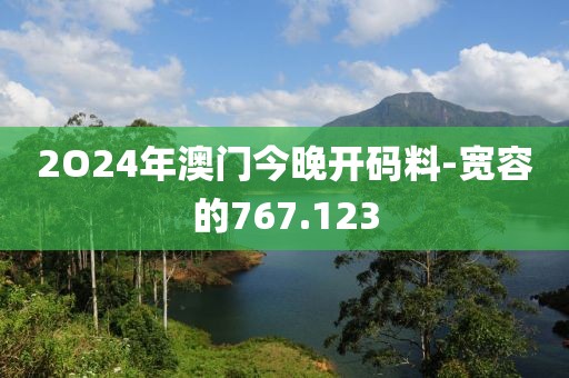 2O24年澳门今晚开码料-宽容的767.123