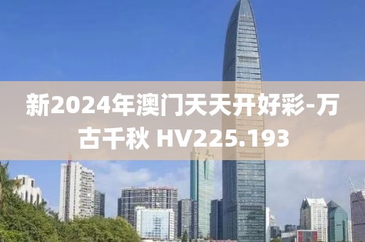 新2024年澳门天天开好彩-万古千秋 HV225.193