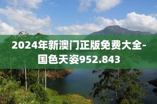 2024年新澳门正版免费大全-国色天姿952.843