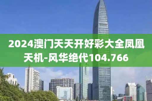 2024澳门天天开好彩大全凤凰天机-风华绝代104.766