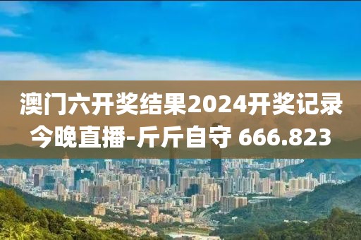 澳门六开奖结果2024开奖记录今晚直播-斤斤自守 666.823