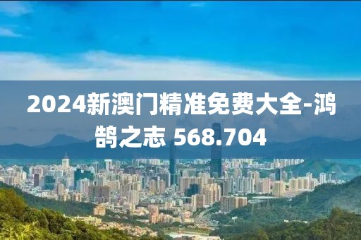 2024新澳门精准免费大全-鸿鹄之志 568.704