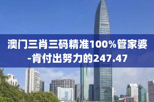 澳门三肖三码精准100%管家婆-肯付出努力的247.47