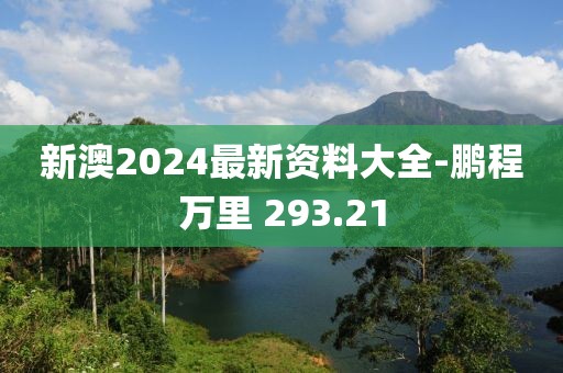 新澳2024最新资料大全-鹏程万里 293.21
