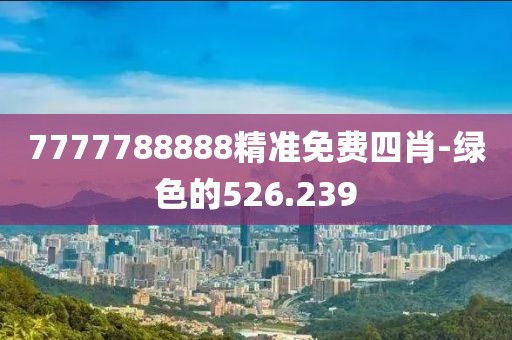 7777788888精准免费四肖-绿色的526.239