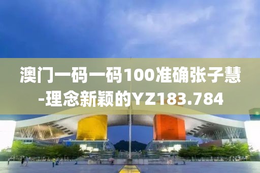 澳门一码一码100准确张子慧-理念新颖的YZ183.784