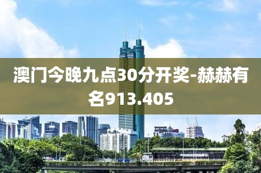 澳门今晚九点30分开奖-赫赫有名913.405