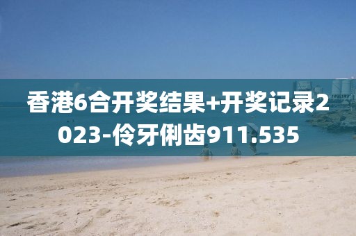 香港6合开奖结果+开奖记录2023-伶牙俐齿911.535