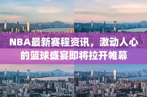 NBA最新赛程资讯，激动人心的篮球盛宴即将拉开帷幕