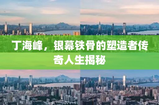丁海峰，银幕铁骨的塑造者传奇人生揭秘