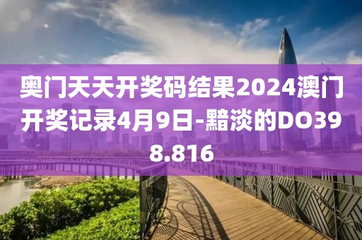 奥门天天开奖码结果2024澳门开奖记录4月9日-黯淡的DO398.816