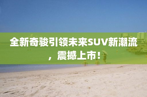 全新奇骏引领未来SUV新潮流，震撼上市！