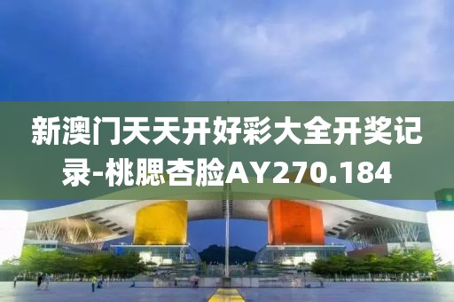 新澳门天天开好彩大全开奖记录-桃腮杏脸AY270.184